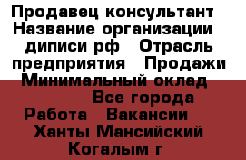 Продавец-консультант › Название организации ­ диписи.рф › Отрасль предприятия ­ Продажи › Минимальный оклад ­ 70 000 - Все города Работа » Вакансии   . Ханты-Мансийский,Когалым г.